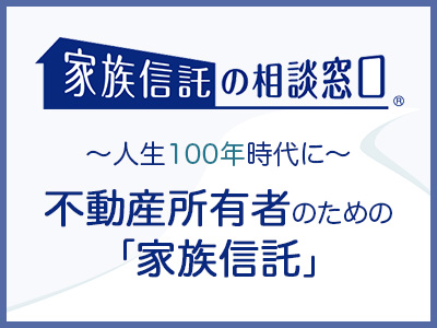 家族信託の相談窓口 ～人生100年時代に～ 不動産所有者のための「家族信託」